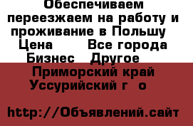 Обеспечиваем переезжаем на работу и проживание в Польшу › Цена ­ 1 - Все города Бизнес » Другое   . Приморский край,Уссурийский г. о. 